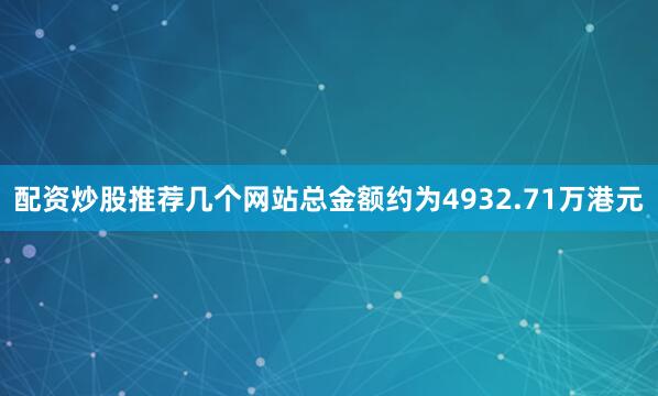 配资炒股推荐几个网站总金额约为4932.71万港元