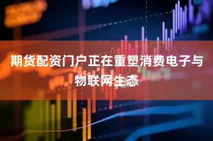 期货配资门户正在重塑消费电子与物联网生态