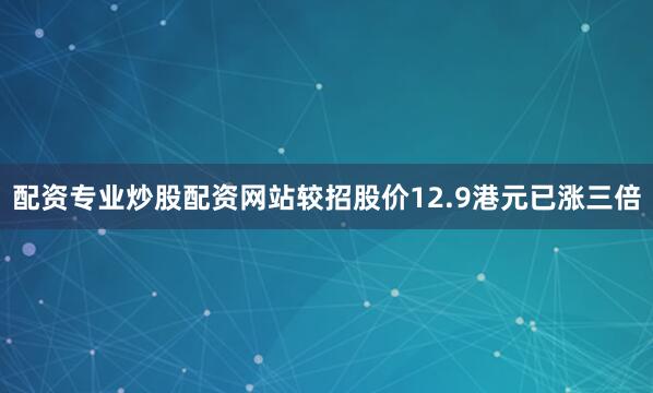 配资专业炒股配资网站较招股价12.9港元已涨三倍