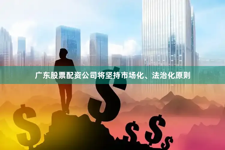 广东股票配资公司将坚持市场化、法治化原则