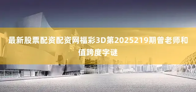 最新股票配资配资网福彩3D第2025219期曾老师和值跨度字谜