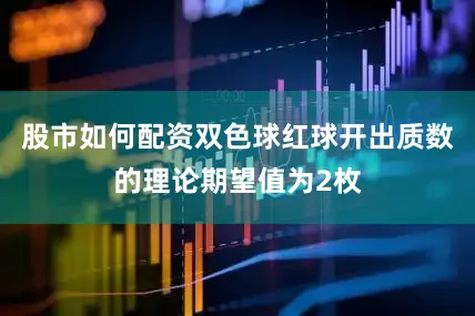 股市如何配资双色球红球开出质数的理论期望值为2枚
